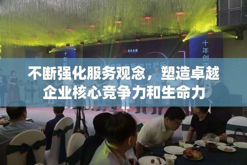 不斷強(qiáng)化服務(wù)觀念，塑造卓越企業(yè)核心競(jìng)爭(zhēng)力和生命力