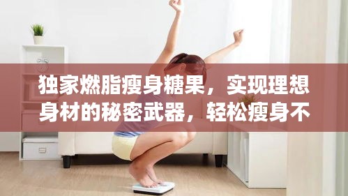 獨(dú)家燃脂瘦身糖果，實(shí)現(xiàn)理想身材的秘密武器，輕松瘦身不再是夢！