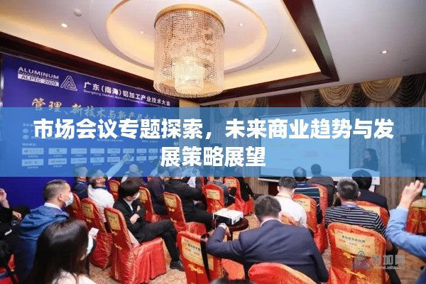 市場會議專題探索，未來商業(yè)趨勢與發(fā)展策略展望