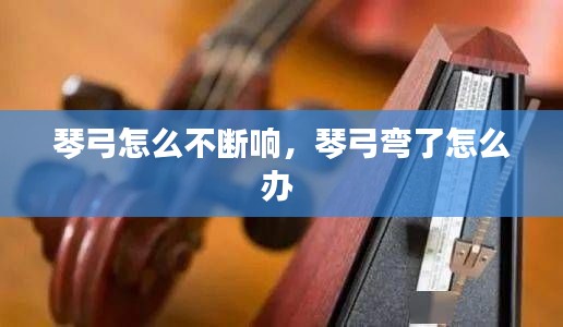 琴弓怎么不斷響，琴弓彎了怎么辦 