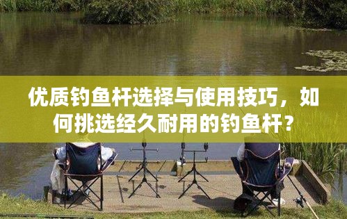 優(yōu)質(zhì)釣魚桿選擇與使用技巧，如何挑選經(jīng)久耐用的釣魚桿？