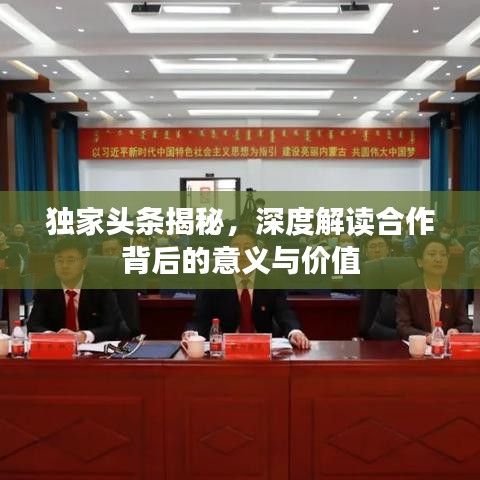 獨(dú)家頭條揭秘，深度解讀合作背后的意義與價(jià)值