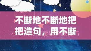 不斷地不斷地把把造句，用不斷地不斷地仿寫句子 