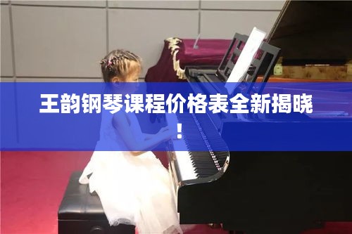 王韻鋼琴課程價(jià)格表全新揭曉！