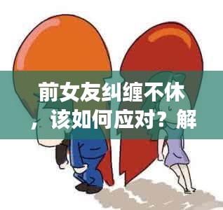 前女友糾纏不休，該如何應(yīng)對(duì)？解決情感糾葛的困擾之道