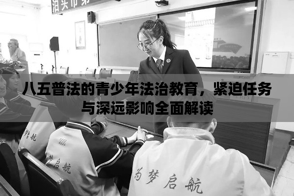 八五普法的青少年法治教育，緊迫任務(wù)與深遠(yuǎn)影響全面解讀