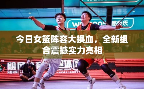 今日女籃陣容大換血，全新組合震撼實(shí)力亮相