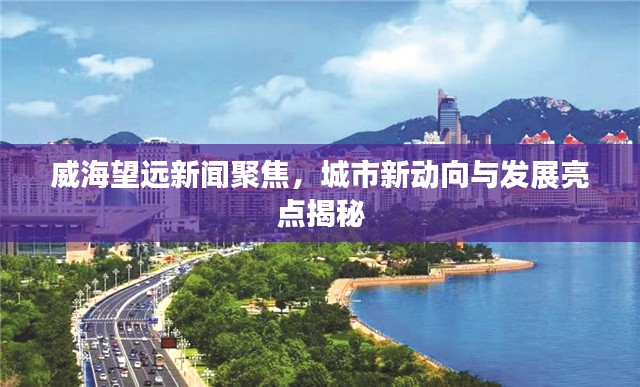 威海望遠(yuǎn)新聞聚焦，城市新動(dòng)向與發(fā)展亮點(diǎn)揭秘