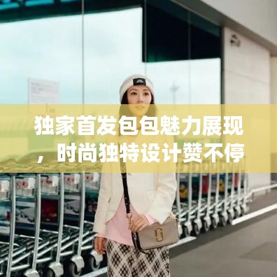 獨家首發(fā)包包魅力展現(xiàn)，時尚獨特設計贊不停！