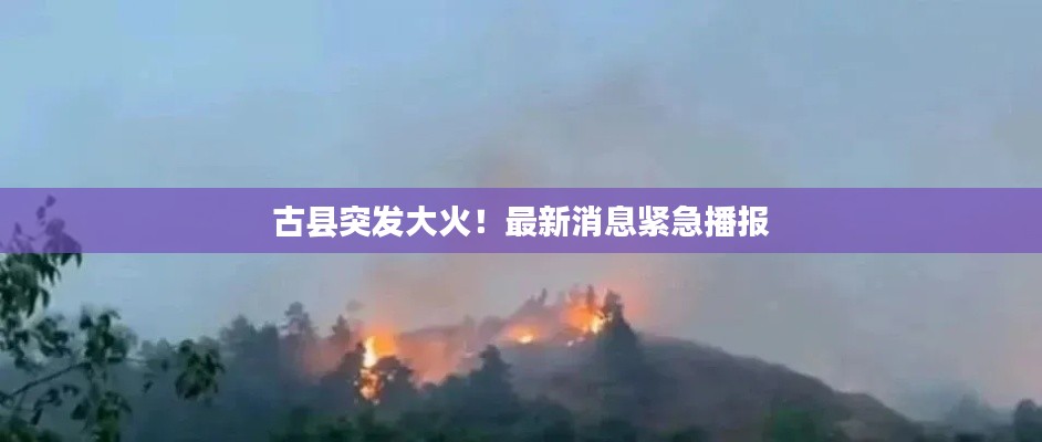 古縣突發(fā)大火！最新消息緊急播報(bào)