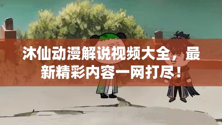 沐仙動(dòng)漫解說視頻大全，最新精彩內(nèi)容一網(wǎng)打盡！