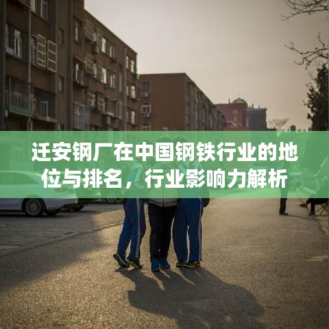 遷安鋼廠在中國鋼鐵行業(yè)的地位與排名，行業(yè)影響力解析