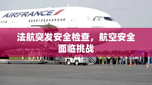 法航突發(fā)安全檢查，航空安全面臨挑戰(zhàn)