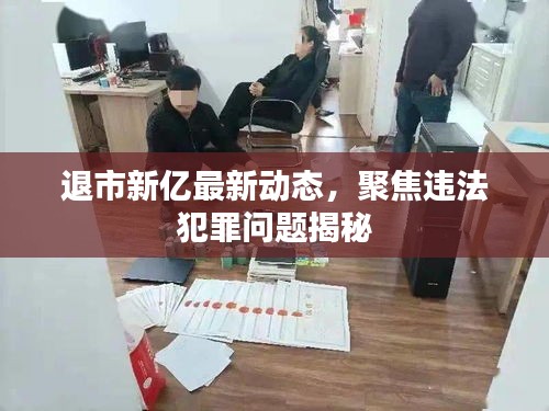 退市新億最新動態(tài)，聚焦違法犯罪問題揭秘