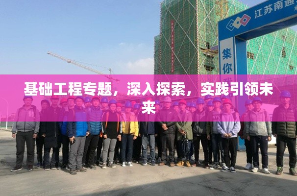 基礎(chǔ)工程專題，深入探索，實(shí)踐引領(lǐng)未來