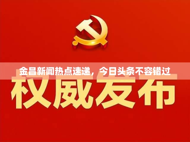 金昌新聞熱點(diǎn)速遞，今日頭條不容錯(cuò)過(guò)