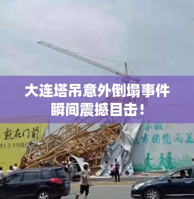 大連塔吊意外倒塌事件瞬間震撼目擊！