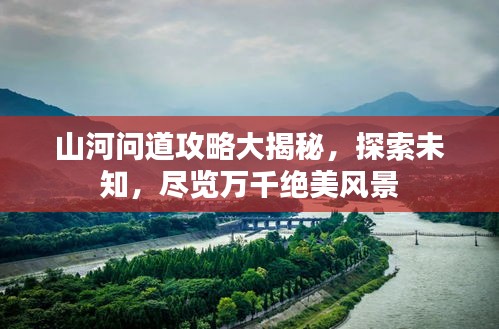 山河問道攻略大揭秘，探索未知，盡覽萬千絕美風(fēng)景