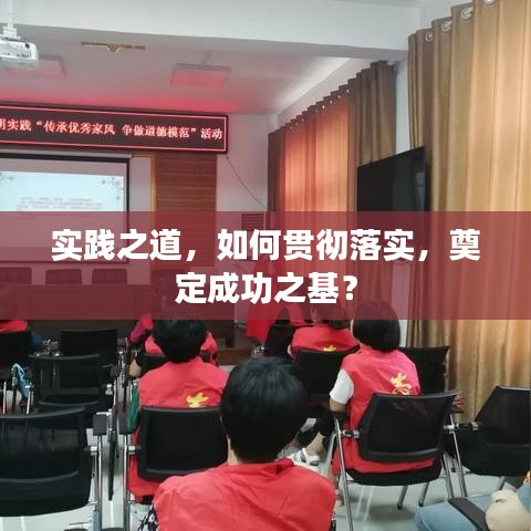 實(shí)踐之道，如何貫徹落實(shí)，奠定成功之基？