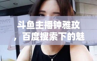斗魚主播鐘雅玟，百度搜索下的魅力風(fēng)采揭秘