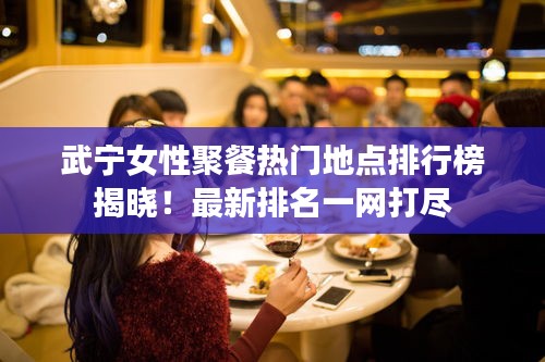 武寧女性聚餐熱門地點排行榜揭曉！最新排名一網(wǎng)打盡