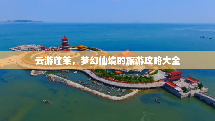云游蓬萊，夢幻仙境的旅游攻略大全