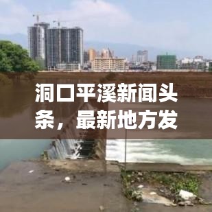 洞口平溪新聞?lì)^條，最新地方發(fā)展動(dòng)態(tài)引領(lǐng)報(bào)道
