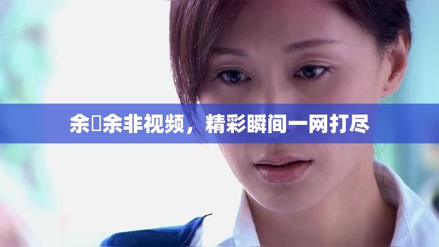 余玥余非視頻，精彩瞬間一網(wǎng)打盡