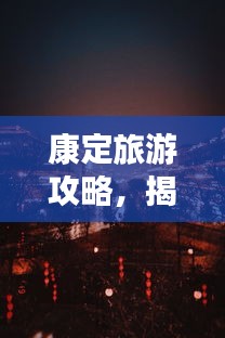 康定旅游攻略，揭秘夜晚獨(dú)特魅力！