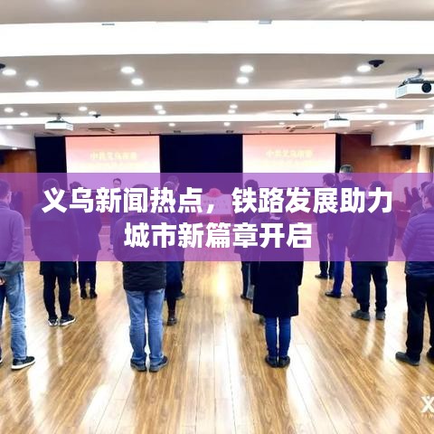 義烏新聞熱點，鐵路發(fā)展助力城市新篇章開啟