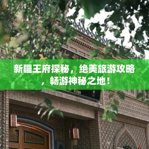新疆王府探秘，絕美旅游攻略，暢游神秘之地！