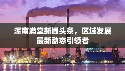 渾南滿堂新聞頭條，區(qū)域發(fā)展最新動態(tài)引領(lǐng)者
