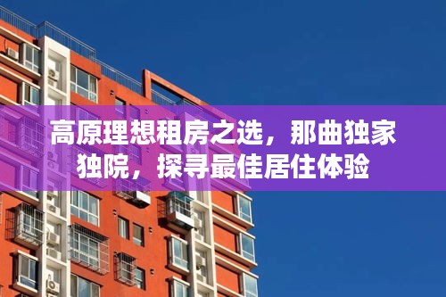 高原理想租房之選，那曲獨家獨院，探尋最佳居住體驗