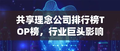 共享理念公司排行榜TOP榜，行業(yè)巨頭影響力與前景揭秘