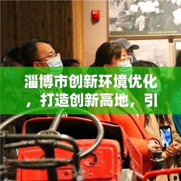 淄博市創(chuàng)新環(huán)境優(yōu)化，打造創(chuàng)新高地，引領未來新動力