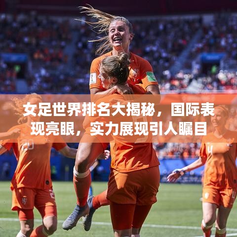 女足世界排名大揭秘，國際表現(xiàn)亮眼，實(shí)力展現(xiàn)引人矚目