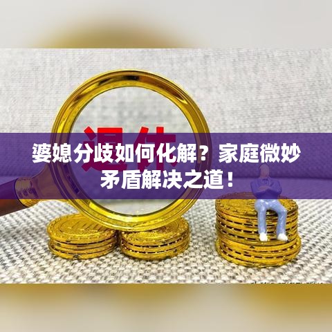 婆媳分歧如何化解？家庭微妙矛盾解決之道！