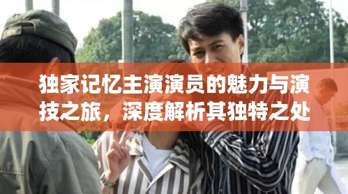 獨家記憶主演演員的魅力與演技之旅，深度解析其獨特之處