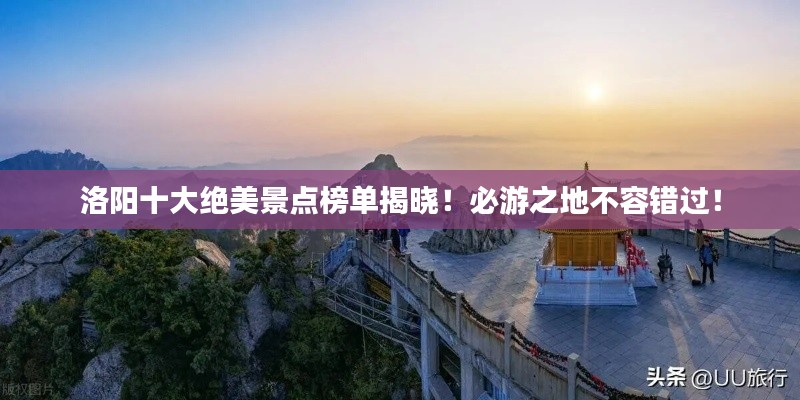 洛陽(yáng)十大絕美景點(diǎn)榜單揭曉！必游之地不容錯(cuò)過(guò)！