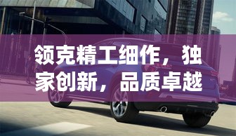 領(lǐng)克精工細作，獨家創(chuàng)新，品質(zhì)卓越