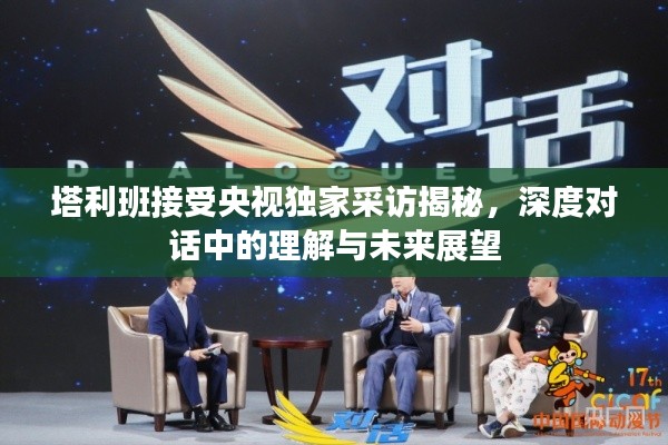 塔利班接受央視獨(dú)家采訪揭秘，深度對(duì)話中的理解與未來展望