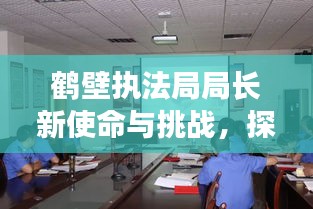 鶴壁執(zhí)法局局長新使命與挑戰(zhàn)，探索城市管理的未來之路