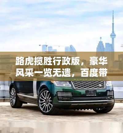 路虎攬勝行政版，豪華風(fēng)采一覽無(wú)遺，百度帶你探索極致體驗(yàn)