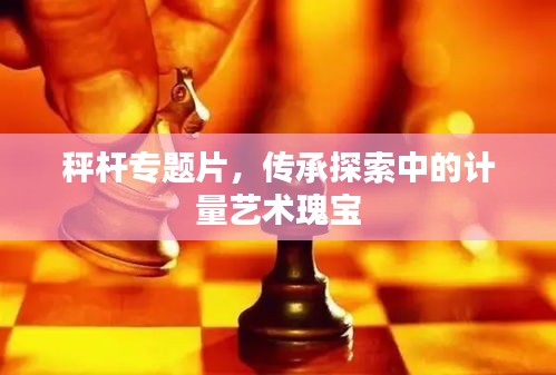 秤桿專題片，傳承探索中的計量藝術(shù)瑰寶