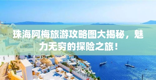 珠海阿梅旅游攻略圖大揭秘，魅力無窮的探險(xiǎn)之旅！