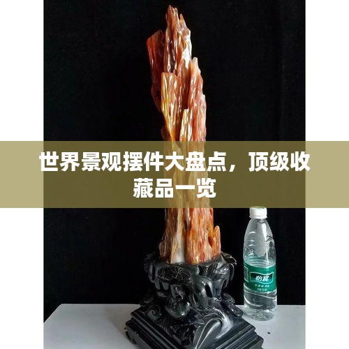 世界景觀擺件大盤點，頂級收藏品一覽