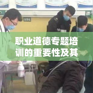 職業(yè)道德專題培訓(xùn)的重要性及其深遠(yuǎn)價(jià)值影響