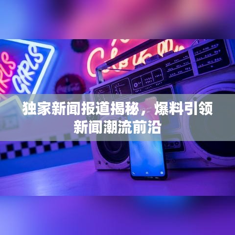 獨(dú)家新聞報(bào)道揭秘，爆料引領(lǐng)新聞潮流前沿