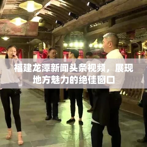 福建龍?zhí)缎侣勵^條視頻，展現(xiàn)地方魅力的絕佳窗口