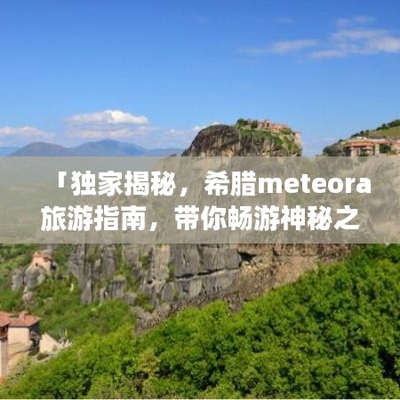 「獨(dú)家揭秘，希臘meteora旅游指南，帶你暢游神秘之地！」